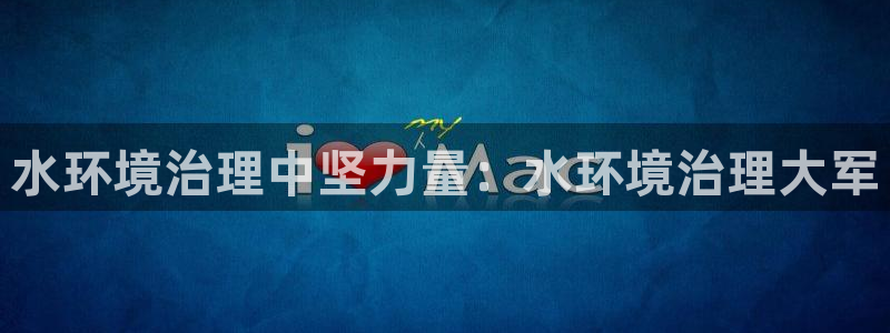 凯发k8旗舰厅注册登录|水环境治理中坚力量：水环境治理大军