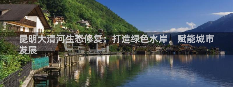 凯发官方首页|昆明大清河生态修复：打造绿色水岸，赋能城市
发展