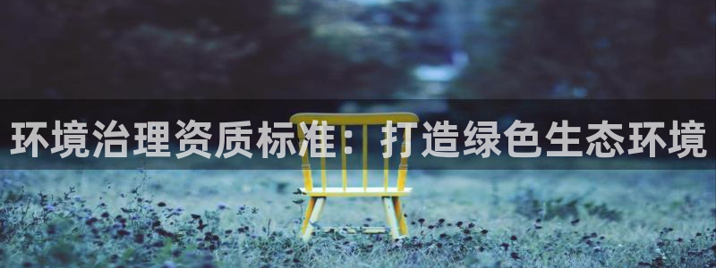 凯发k8官网登录vip|环境治理资质标准：打造绿色生态环境