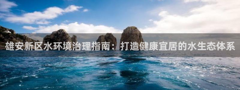 凯发k8娱乐官网手机端|雄安新区水环境治理指南：打造健康宜居的水生态体系