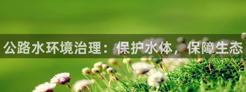 k8凯发|公路水环境治理：保护水体，保障生态