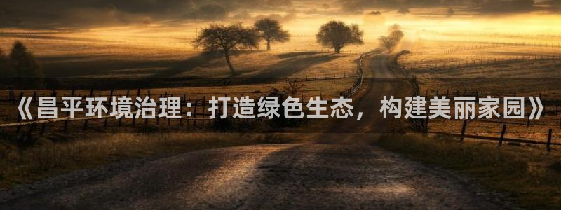 凯发k8国际手机下载|《昌平环境治理：打造绿色生态，构建美丽家园》