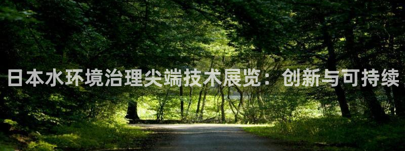 凯发官方网站|日本水环境治理尖端技术展览：创新与可持续