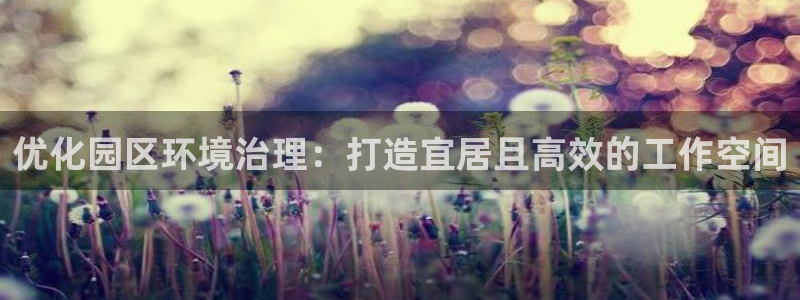 凯发k8一触即发|优化园区环境治理：打造宜居且高效的工作空间