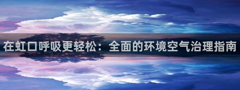 凯发k8官网下载客户端中心|在虹口呼吸更轻松：全面的环境空气治理指南
