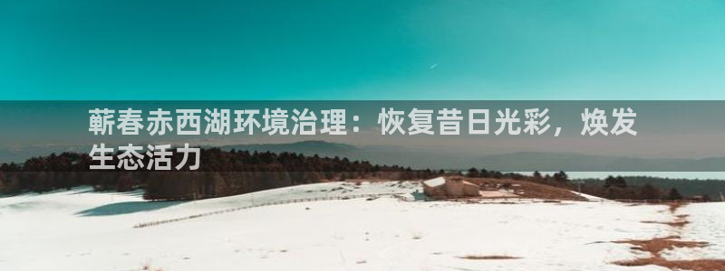 百家乐凯发k8|蕲春赤西湖环境治理：恢复昔日光彩，焕发
生态活力