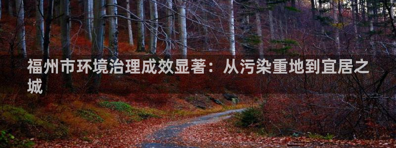 凯发k8天生赢家一触即发|福州市环境治理成效显著：从污染重地到宜居之
城
