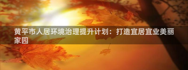凯发就来凯发天生赢家一触即发|黄平市人居环境治理提升计划：打造宜居宜业美丽
家园