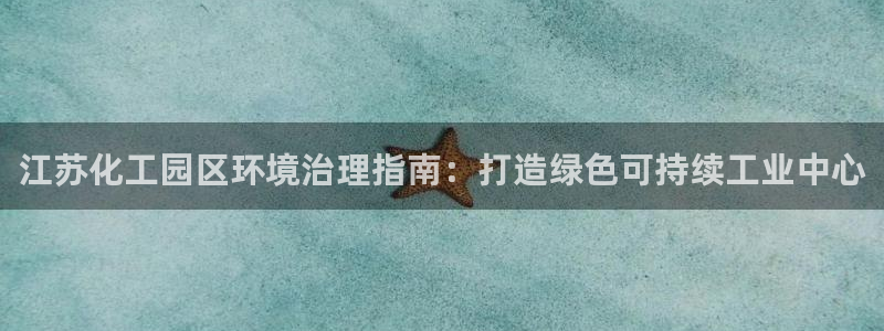 k8凯发国际官方入口|江苏化工园区环境治理指南：打造绿色可持续工业中心