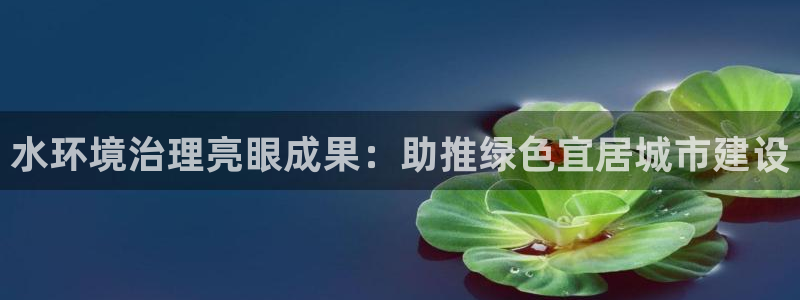 凯发网娱乐官网登录|水环境治理亮眼成果：助推绿色宜居城市建设