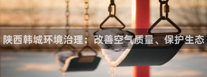 百家乐凯发k8|陕西韩城环境治理：改善空气质量、保护生态
